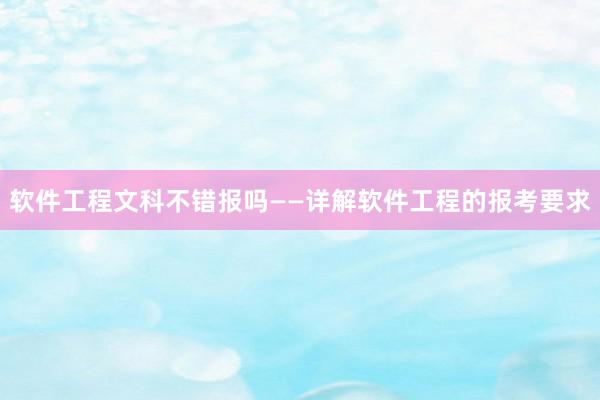 软件工程文科不错报吗——详解软件工程的报考要求