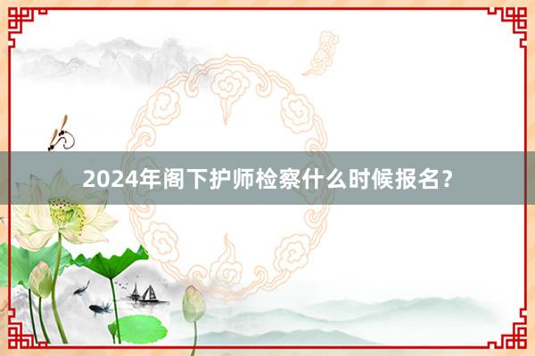 2024年阁下护师检察什么时候报名？